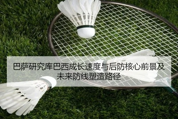 巴萨研究库巴西成长速度与后防核心前景及未来防线塑造路径