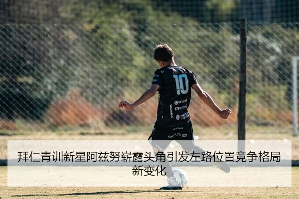 拜仁青训新星阿兹努崭露头角引发左路位置竞争格局新变化
