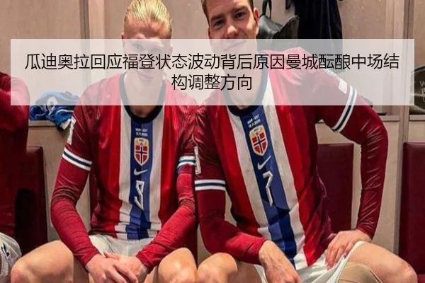 瓜迪奥拉回应福登状态波动背后原因曼城酝酿中场结构调整方向