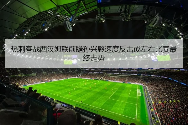 热刺客战西汉姆联前瞻孙兴慜速度反击或左右比赛最终走势